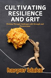Cultivating Resilience and Grit : Thriving Through Challenges With Strength and Perseverance cover image cdn