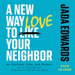A New Way to Love Your Neighbor : Be Curious, Free, and Brave-How to Transform Your Relationship With God and Others cover image cdn