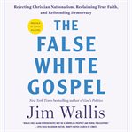 The False White Gospel : Rejecting Christian Nationalism, Reclaiming True Faith, and Refounding Democracy cover image cdn