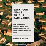 Backroom Deals in Our Backyards : How Government Secrecy Harms Our Communities and the Local Heroes Fighting Back cover image cdn