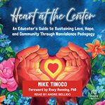 Heart at the Center : An Educator's Guide to Sustaining Love, Hope, and Community Through Nonviolence Pedagogy cover image cdn