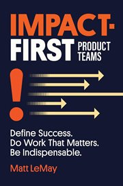 Impact-First Product Teams : Define Success. Do Work That Matters. Be Indispensable. cover image cdn
