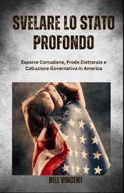 Svelare Lo Stato Profondo : Esporre Corruzione, Frode Elettorale E Collusione Governativa in America cover image cdn