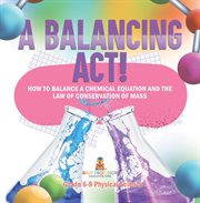 A Balancing Act! How to Balance a Chemical Equation and the Law of Conservation of Mass Grade 6- cover image cdn