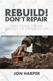 Rebuild! Don't Repair : Why Fixing Things Doesn't Fix Things in Life cover image cdn