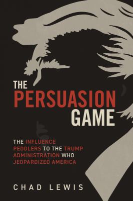 The persuasion game : the influence peddlers to the Trump administration who jeopardized America  cover image cdn