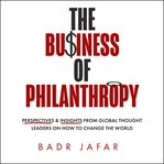 The Business of Philanthropy: Perspectives and Insights From Global Thought Leaders on How to Change cover image cdn