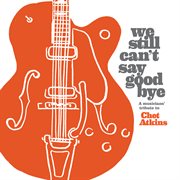 We Still Can't Say Goodbye: A Musicians' Tribute To Chet Atkins cover image cdn