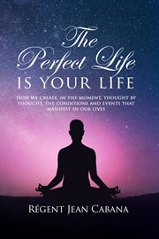 The Perfect Life Is Your Life : How We Create, in the Moment, Thought By Thought, the Conditions and Events That Manifest in Our Liv cover image cdn