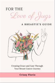 For the Love of Jugs, a Breastie's Guide : Creating Grace and Ease Through Your Breast Cancer Journey cover image cdn