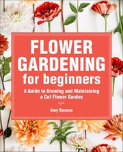 Flower Gardening for Beginners : A Guide to Growing and Maintaining a Cut Flower Garden cover image cdn