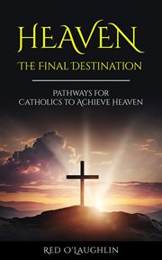Heaven - the Final Destination : Pathways for Catholics to Achieve Heaven cover image cdn