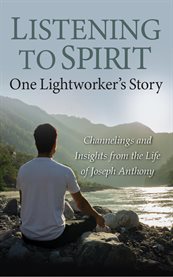 Listening to Spirit: One Lightworker's Story : Channelings and Insights From the Life of Joseph Anthony cover image cdn