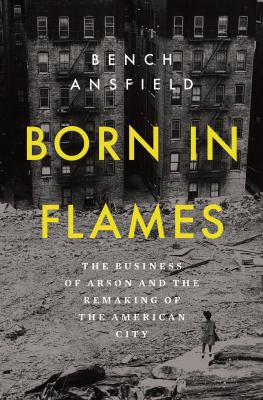 Born in flames : the business of arson and the remaking of the American city  cover image cdn