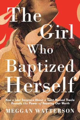 The girl who baptized herself : how a lost scripture about a Saint named Thecla reveals the power of knowing our worth  cover image cdn