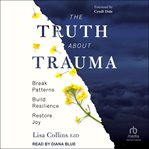 The Truth About Trauma : Break Patterns, Build Resilience, and Restore Joy cover image cdn