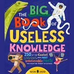The Big Book of Useless Knowledge : 250 of the Coolest, Weirdest, and Most Unbelievable Facts You Won't Be Taught in School cover image cdn