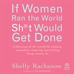 If Women Ran the World, SH*T Would Get Done : Celebrating All the Wonderful, Amazing, Stupendous, Inspiring, Butt-kicking Things Women Do cover image cdn