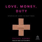 Love, Money, Duty : Stories of Care in Our Times cover image cdn