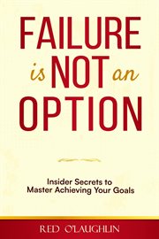 Failure Is Not an Option: Insider Secrets to Master Achieving Your Goals : Insider Secrets to Master Achieving Your Goals cover image cdn