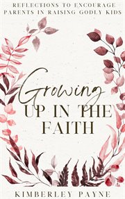 Growing up in the Faith: Reflections to Encourage Parents in Raising Godly Kids : Meeting Faith Devotional Series cover image cdn