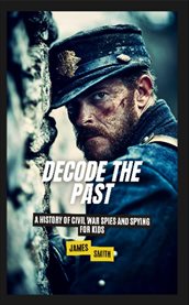 Decode the Past : A History of Civil War Spies and Spying for Kids cover image cdn