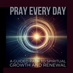 Pray Every Day: Unlocking Peace and Purpose Through Daily Prayer : A Guided Path to Spiritual Growth and Renewal. PRAY EVERY DAY cover image cdn