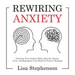 Rewiring Anxiety : Outsmart Your Anxious Brain, Stop the Anxiety Cycle, and Reprogram Your Mind for Positive Thinking cover image cdn