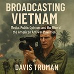 Broadcasting Vietnam : Media, Public Opinion, and the Rise of the American Antiwar Movement cover image cdn