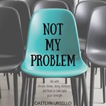 Not My Problem : Life With Chronic Illness, Being Dismissed, and How to Take Back Your Strength cover image cdn