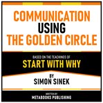 Communication Using the Golden Circle : Based on the Teachings of Start With Why by Simon Sinek cover image cdn