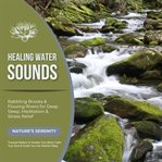 Healing Water Sounds: Babbling Brooks & Flowing Rivers for Deep Sleep, Meditation & Stress Relief : Nature's Serenity-tranquil Waters to Soothe Your Mind, Calm Your Soul & Guide You Into Restful Sleep. Healing Water Sounds cover image cdn