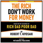 The Rich Don't Work for Money - Based on the Teachings of Rich Dad Poor Dad by Robert T. Kiyosaki cover image cdn