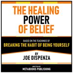 The Healing Power of Belief - Based on the Teachings of Breaking the Habit of Being Yourself by Joe cover image cdn