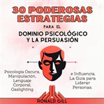 30 Poderosas Estrategias Para El Dominio Psicológico Y La Persuasión : Psicología Oscura, Manipulación, Lenguaje Corporal, Gaslighting E Influencia. La Guía Para Liderar P cover image cdn