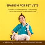 Spanish for Pet Vets : Essential Spanish Phrases & Veterinary Terms for Animal Care Professionals cover image cdn