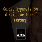 Guided Hypnosis for Discipline and Self Mastery - a Guided Meditation - DST Hypno With Stu Newman cover image cdn