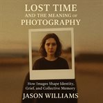 Lost Time and the Meaning of Photography : How Images Shape Identity, Grief, and Collective Memory cover image cdn