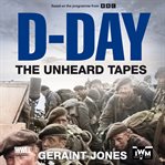 D-Day: The Unheard Tapes : Powerful Eye-witness Accounts of the Battle for Normandy 1944 cover image cdn