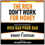 The Rich Don't Work for Money - Based on the Teachings of Rich Dad Poor Dad by Robert T. Kiyosaki cover image cdn
