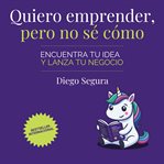 Quiero emprender, pero no sé cómo : Encuentra tu idea y lanza tu negocio cover image cdn