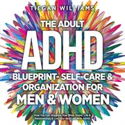 The Adult ADHD Blueprint- Self-Care & Organization for Men & Women : How You Can Organize Your Mind, Home, Life & Relationships & Live Your Best Life With Adhd cover image cdn