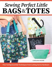 Sewing Perfect Little Bags and Totes : Fine-tuning Essential Techniques From Cutting Out to Hardware cover image cdn