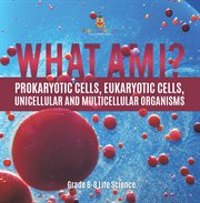 What Am I? Prokaryotic Cells, Eukaryotic Cells, Unicellular and Multicellular Organisms Grade 6- cover image cdn