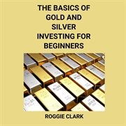 The Basics of Gold and Silver Investing for Beginners : Learn How to Invest in Precious Metal Assets and Build Wealth cover image cdn