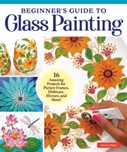Beginner's Guide to Glass Painting : 16 Amazing Projects for Picture Frames, Dishware, Mirrors, and More! cover image cdn