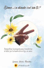 Dime, ¿A dónde iré sin ti? : Resignificar la pregunta para transformar el dolor por la muerte de un hijo, en amor. cover image cdn