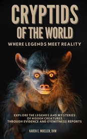 Cryptids of the World, Where Legends Meet Reality: Where Legends Meet Reality : Explore the Legends and Mysteries of Hidden Creatures Through Evidence and Eyewitness Reports cover image cdn