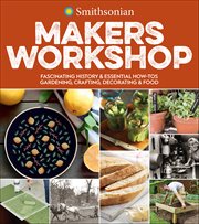 Smithsonian Makers Workshop : Fascinating History & Essential How-Tos: Gardening, Crafting, Decorating & Food cover image cdn