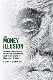 The Money Illusion : Market Monetarism, the Great Recession, and the Future of Monetary Policy cover image cdn